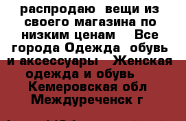 распродаю  вещи из своего магазина по низким ценам  - Все города Одежда, обувь и аксессуары » Женская одежда и обувь   . Кемеровская обл.,Междуреченск г.